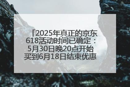2025年真正的京东618活动时间已确定：5月30日晚20点开始买到6月18日结束优惠力度最大最便宜！