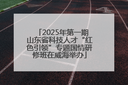 2025年第一期山东省科技人才“红色引领”专题国情研修班在威海举办