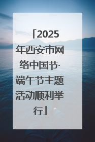 2025年西安市网络中国节·端午节主题活动顺利举行