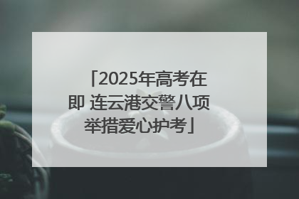 2025年高考在即 连云港交警八项举措爱心护考