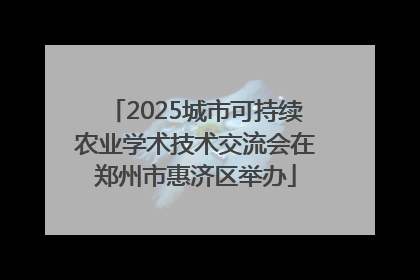 2025城市可持续农业学术技术交流会在郑州市惠济区举办
