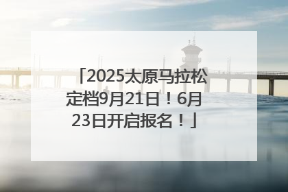2025太原马拉松定档9月21日！6月23日开启报名！