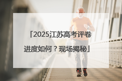2025江苏高考评卷进度如何？现场揭秘