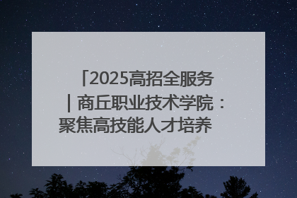 2025高招全服务｜商丘职业技术学院：聚焦高技能人才培养 谱写高质量发展篇章