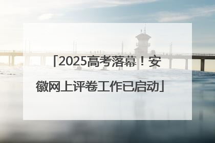 2025高考落幕！安徽网上评卷工作已启动