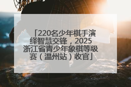 220名少年棋手演绎智慧交锋，2025浙江省青少年象棋等级赛（温州站）收官