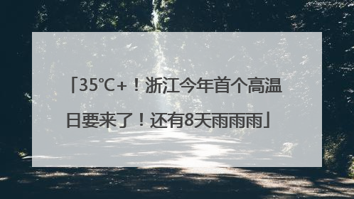 35℃+！浙江今年首个高温日要来了！还有8天雨雨雨
