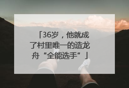 36岁，他就成了村里唯一的造龙舟“全能选手”