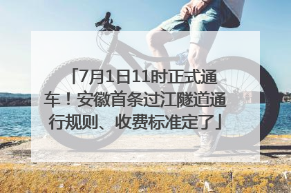 7月1日11时正式通车！安徽首条过江隧道通行规则、收费标准定了