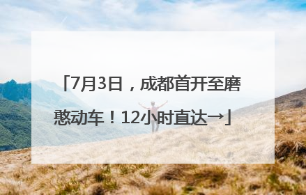 7月3日，成都首开至磨憨动车！12小时直达→