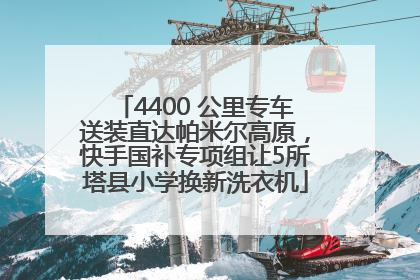 4400 公里专车送装直达帕米尔高原，快手国补专项组让5所塔县小学换新洗衣机