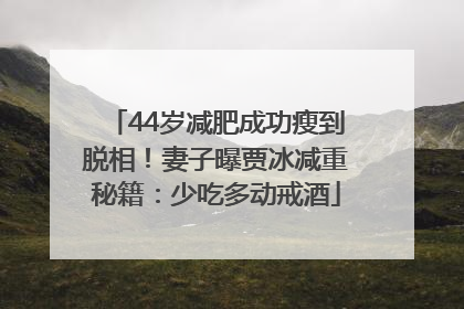 44岁减肥成功瘦到脱相！妻子曝贾冰减重秘籍：少吃多动戒酒