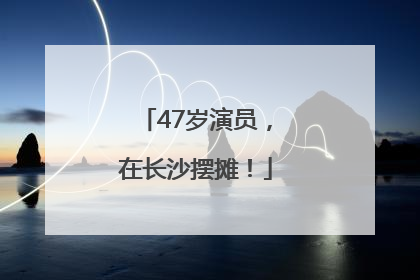 47岁演员，在长沙摆摊！