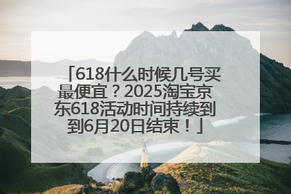 618什么时候几号买最便宜？2025淘宝京东618活动时间持续到到6月20日结束！