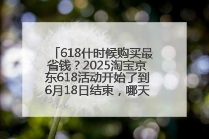 618什时候购买最省钱？2025淘宝京东618活动开始了到6月18日结束，哪天买最便宜实惠？