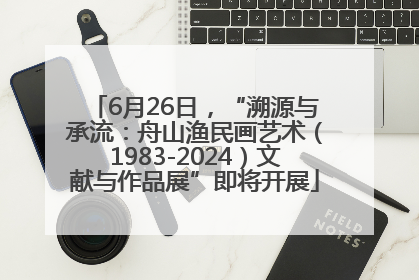 6月26日，“溯源与承流：舟山渔民画艺术（1983-2024）文献与作品展”即将开展