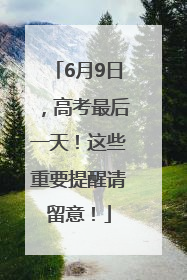 6月9日，高考最后一天！这些重要提醒请留意！