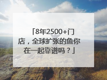 8年2500+门店，全球扩张的鱼你在一起靠谱吗？
