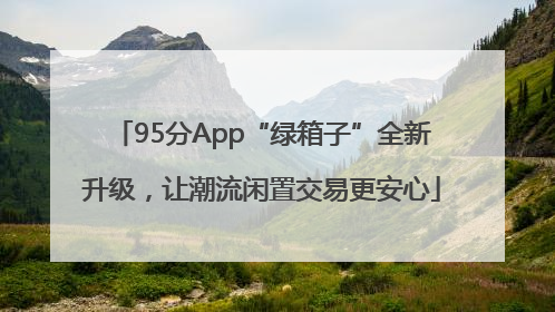 95分App“绿箱子”全新升级，让潮流闲置交易更安心