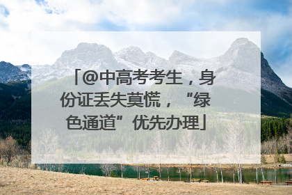 @中高考考生，身份证丢失莫慌，“绿色通道”优先办理