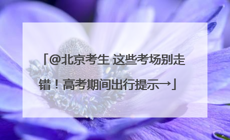 @北京考生 这些考场别走错！高考期间出行提示→