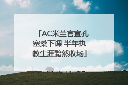 AC米兰官宣孔塞桑下课 半年执教生涯黯然收场