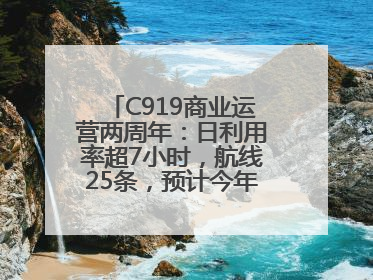 C919商业运营两周年：日利用率超7小时，航线25条，预计今年下线超50架