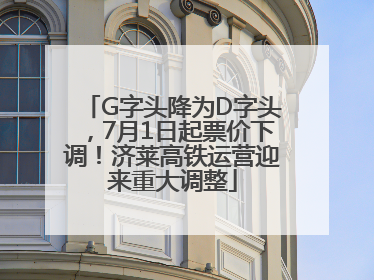 G字头降为D字头，7月1日起票价下调！济莱高铁运营迎来重大调整