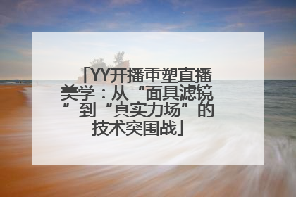 YY开播重塑直播美学：从“面具滤镜”到“真实力场”的技术突围战