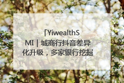 YiwealthSMI｜城商行抖音差异化升级，多家银行挖掘自身特色出圈！
